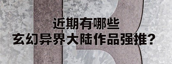 近期有哪些玄幻异界大陆作品强推？